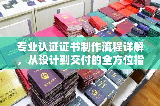 柳东专业认证证书制作流程详解，从设计到交付的全方位指南