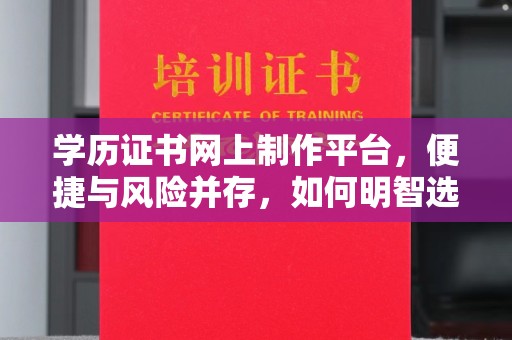 柳东学历证书网上制作平台，便捷与风险并存，如何明智选择？