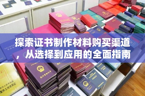 柳东探索证书制作材料购买渠道，从选择到应用的全面指南