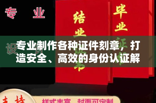 柳东专业制作各种证件刻章，打造安全、高效的身份认证解决方案