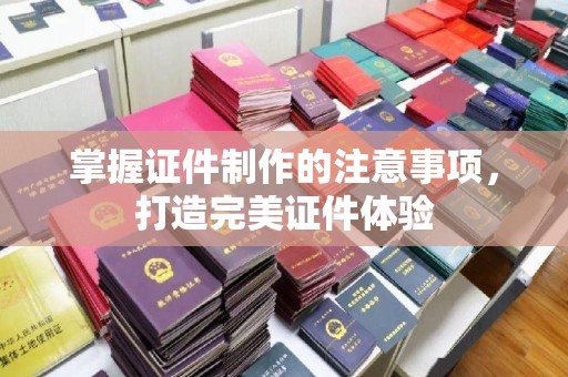 柳东掌握证件制作的注意事项，打造完美证件体验