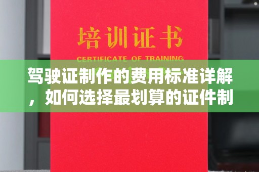 柳东驾驶证制作的费用标准详解，如何选择最划算的证件制作服务？