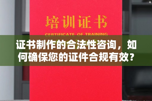 柳东证书制作的合法性咨询，如何确保您的证件合规有效？