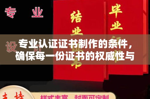 柳东专业认证证书制作的条件，确保每一份证书的权威性与可信度