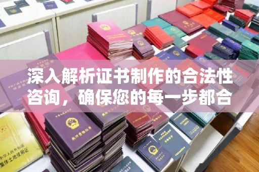 柳东深入解析证书制作的合法性咨询，确保您的每一步都合规