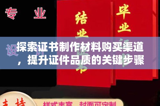 柳东探索证书制作材料购买渠道，提升证件品质的关键步骤