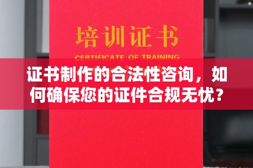 柳东证书制作的合法性咨询，如何确保您的证件合规无忧？