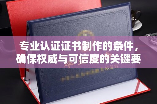 柳东专业认证证书制作的条件，确保权威与可信度的关键要素