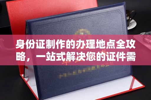 柳东身份证制作的办理地点全攻略，一站式解决您的证件需求