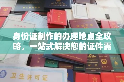 柳东身份证制作的办理地点全攻略，一站式解决您的证件需求