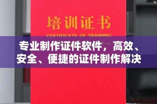 柳东专业制作证件软件，高效、安全、便捷的证件制作解决方案