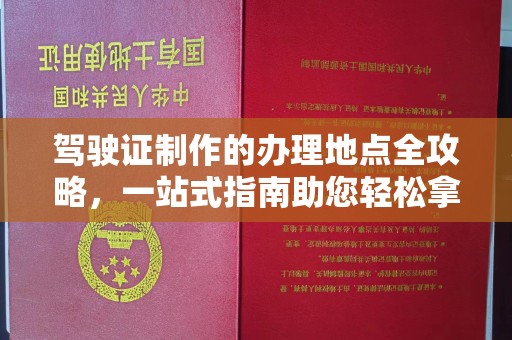 柳东驾驶证制作的办理地点全攻略，一站式指南助您轻松拿证
